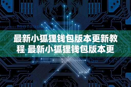 最新小狐狸钱包版本更新教程 最新小狐狸钱包版本更新教程