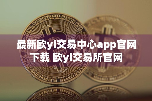 最新欧yi交易中心app官网下载 欧yi交易所官网