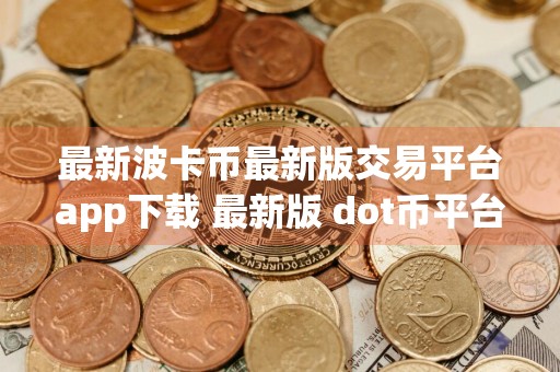 最新波卡币最新版交易平台app下载 最新版 dot币平台