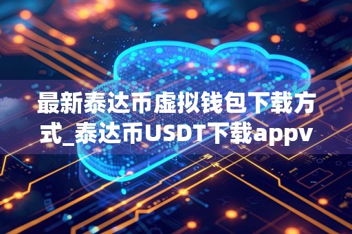最新泰达币虚拟钱包下载方式_泰达币USDT下载appv2.08