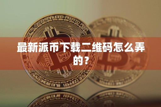 最新派币下载二维码怎么弄的？