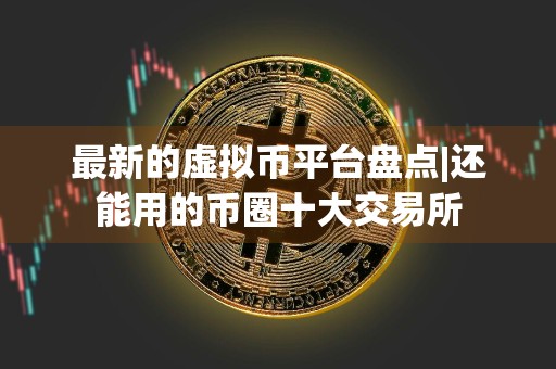 最新的虚拟币平台盘点|还能用的币圈十大交易所