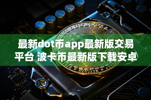 最新dot币app最新版交易平台 波卡币最新版下载安卓版5.3.22