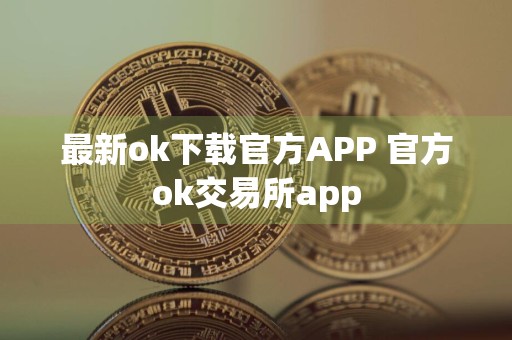 最新ok下载官方APP 官方ok交易所app