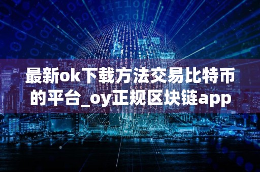 最新ok下载方法交易比特币的平台_oy正规区块链appv6.070
