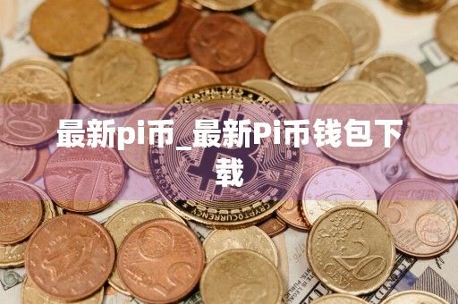 最新pi币_最新Pi币钱包下载