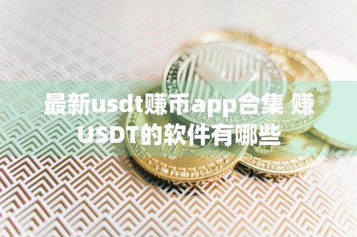 最新usdt赚币app合集 赚USDT的软件有哪些