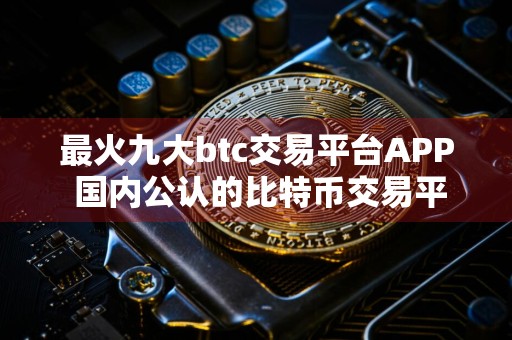 最火九大btc交易平台APP 国内公认的比特币交易平台