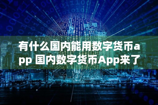 有什么国内能用数字货币app 国内数字货币App来了,你知道哪些可以使用的?