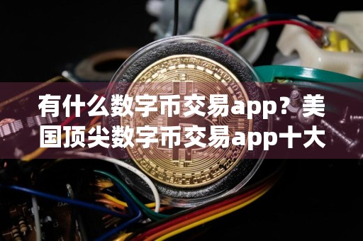 有什么数字币交易app？美国顶尖数字币交易app十大排名