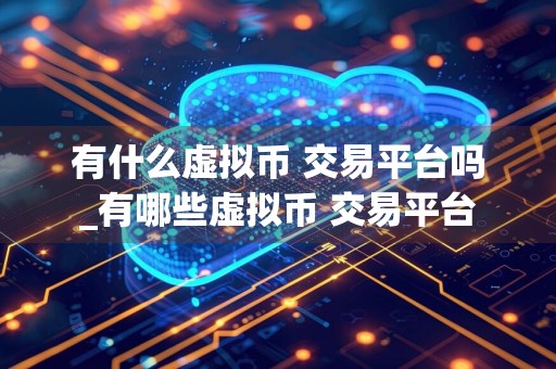 有什么虚拟币 交易平台吗_有哪些虚拟币 交易平台