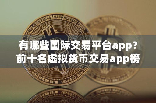 有哪些国际交易平台app？前十名虚拟货币交易app榜单