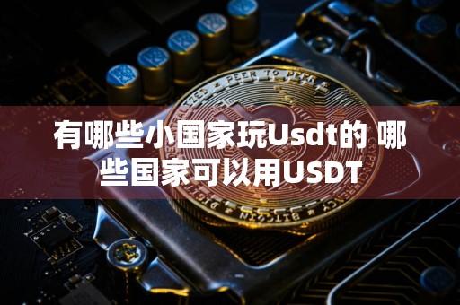 有哪些小国家玩Usdt的 哪些国家可以用USDT