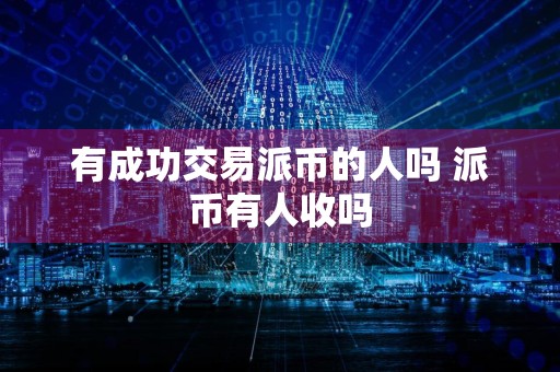 有成功交易派币的人吗 派币有人收吗
