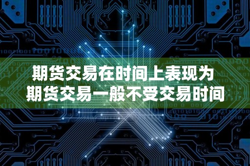 期货交易在时间上表现为 期货交易一般不受交易时间地点对象的限制