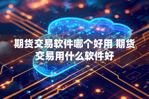 期货交易软件哪个好用 期货交易用什么软件好