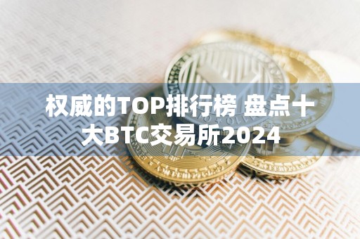 权威的TOP排行榜 盘点十大BTC交易所2024