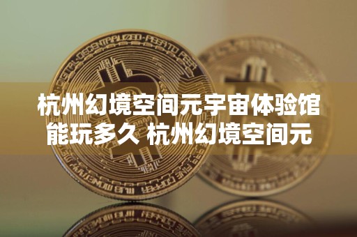 杭州幻境空间元宇宙体验馆能玩多久 杭州幻境空间元宇宙体验馆怎么样