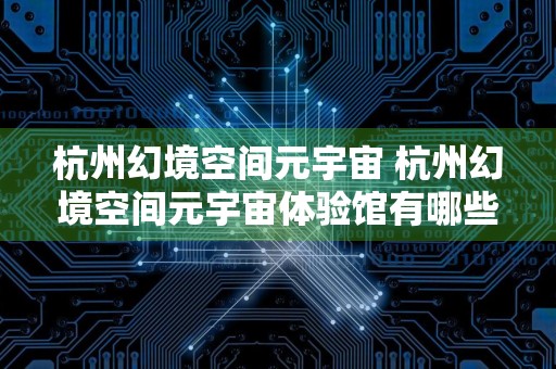 杭州幻境空间元宇宙 杭州幻境空间元宇宙体验馆有哪些项目