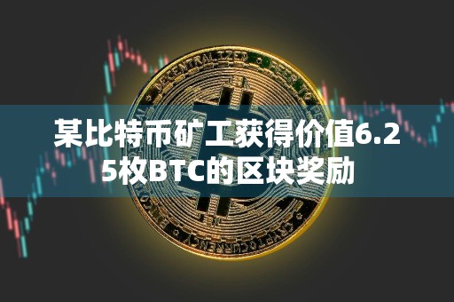 某比特币矿工获得价值6.25枚BTC的区块奖励