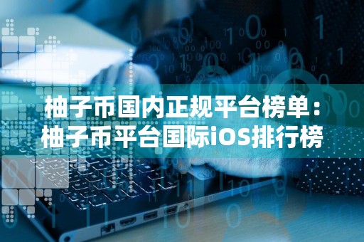 柚子币国内正规平台榜单:柚子币平台国际iOS排行榜