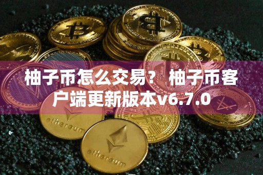 柚子币怎么交易? 柚子币客户端更新版本v6.7.0