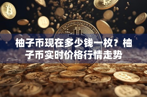 柚子币现在多少钱一枚？柚子币实时价格行情走势