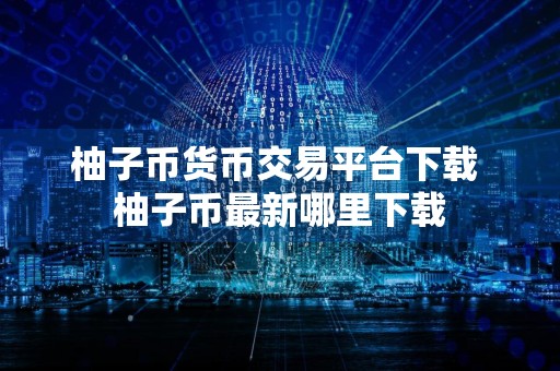 柚子币货币交易平台下载 柚子币最新哪里下载