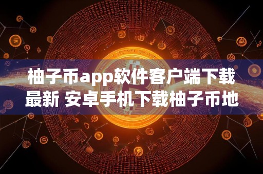 柚子币app软件客户端下载最新 安卓手机下载柚子币地址