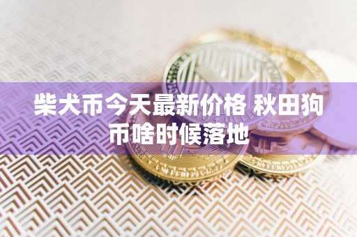 柴犬币今天最新价格 秋田狗币啥时候落地