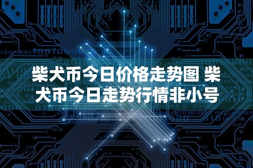 柴犬币今日价格走势图 柴犬币今日走势行情非小号