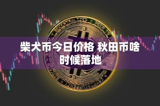 柴犬币今日价格 秋田币啥时候落地