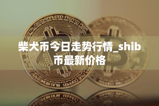 柴犬币今日走势行情_shib币最新价格