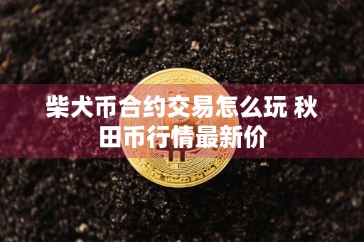 柴犬币合约交易怎么玩 秋田币行情最新价
