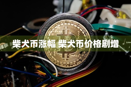 柴犬币涨幅 柴犬币价格剧增