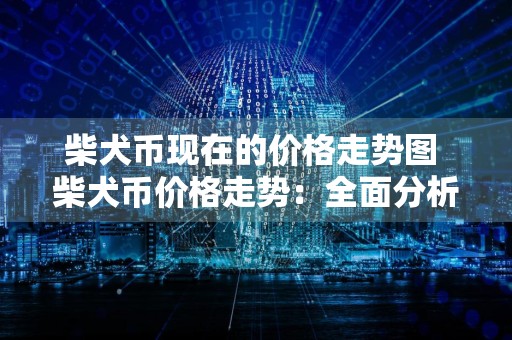 柴犬币现在的价格走势图 柴犬币价格走势：全面分析