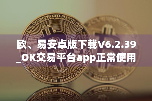欧、易安卓版下载V6.2.39_OK交易平台app正常使用