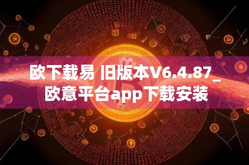 欧下载易 旧版本V6.4.87_ 欧意平台app下载安装