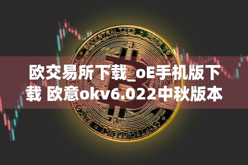 欧交易所下载_oE手机版下载 欧意okv6.022中秋版本