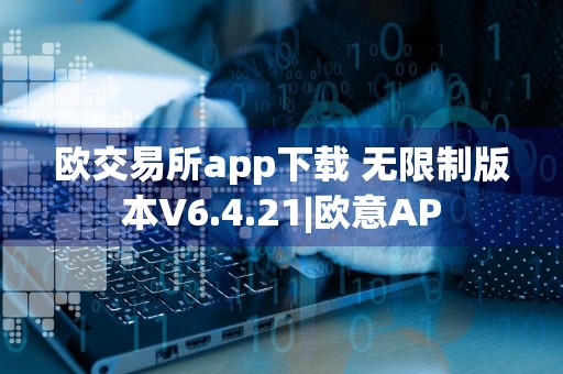 欧交易所app下载 无限制版本V6.4.21|欧意AP