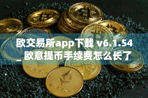 欧交易所app下载 v6.1.54_ 欧意提币手续费怎么长了
