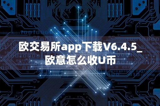 欧交易所app下载V6.4.5_欧意怎么收U币
