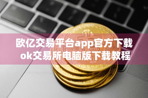 欧亿交易平台app官方下载 ok交易所电脑版下载教程