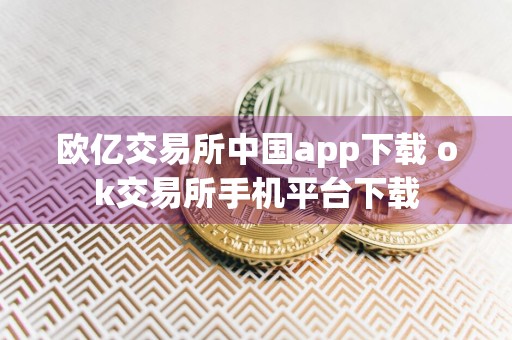 欧亿交易所中国app下载 ok交易所手机平台下载