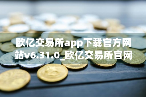 欧亿交易所app下载官方网站v6.31.0_欧亿交易所官网最新下载