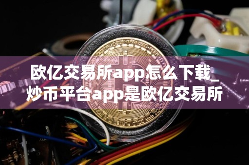欧亿交易所app怎么下载_炒币平台app是欧亿交易所最好吗V6.3.23