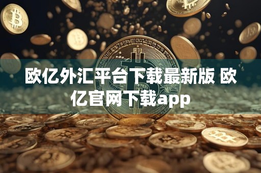 欧亿外汇平台下载最新版 欧亿官网下载app