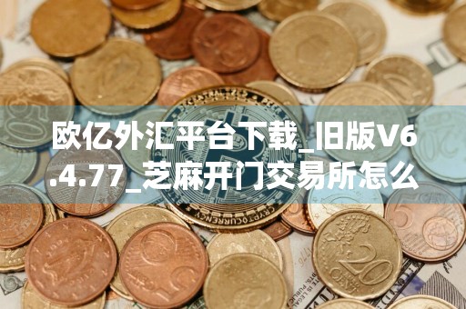 欧亿外汇平台下载_旧版V6.4.77_芝麻开门交易所怎么安装不了