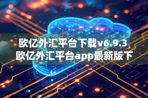 欧亿外汇平台下载v6.9.3 欧亿外汇平台app最新版下载