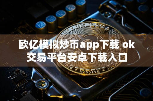 欧亿模拟炒币app下载 ok交易平台安卓下载入口